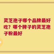 灵芝孢子哪个品牌最好吃？哪个牌子的灵芝孢子粉最好