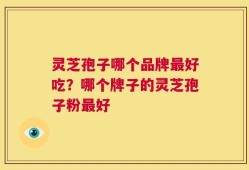 灵芝孢子哪个品牌最好吃？哪个牌子的灵芝孢子粉最好
