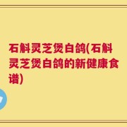 石斛灵芝煲白鸽(石斛灵芝煲白鸽的新健康食谱)