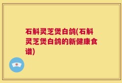 石斛灵芝煲白鸽(石斛灵芝煲白鸽的新健康食谱)