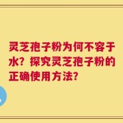 灵芝孢子粉为何不容于水？探究灵芝孢子粉的正确使用方法？