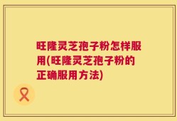 旺隆灵芝孢子粉怎样服用(旺隆灵芝孢子粉的正确服用方法)