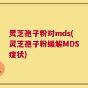 灵芝孢子粉对mds(灵芝孢子粉缓解MDS症状)