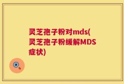 灵芝孢子粉对mds(灵芝孢子粉缓解MDS症状)