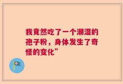 我竟然吃了一个潮湿的孢子粉，身体发生了奇怪的变化”