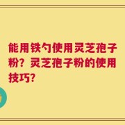 能用铁勺使用灵芝孢子粉？灵芝孢子粉的使用技巧？