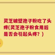 灵芝破壁孢子粉吃了头疼(灵芝孢子粉食用后是否会引起头疼？)