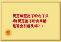 灵芝破壁孢子粉吃了头疼(灵芝孢子粉食用后是否会引起头疼？)
