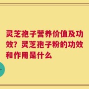灵芝孢子营养价值及功效？灵芝孢子粉的功效和作用是什么