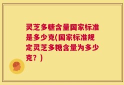 灵芝多糖含量国家标准是多少克(国家标准规定灵芝多糖含量为多少克？)