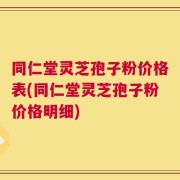 同仁堂灵芝孢子粉价格表(同仁堂灵芝孢子粉价格明细)