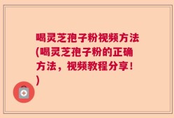 喝灵芝孢子粉视频方法(喝灵芝孢子粉的正确方法，视频教程分享！)