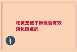 吃灵芝孢子粉能否有效淡化斑点的