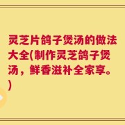 灵芝片鸽子煲汤的做法大全(制作灵芝鸽子煲汤，鲜香滋补全家享。)