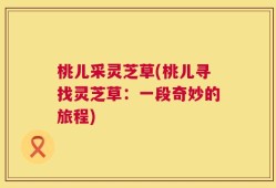桃儿采灵芝草(桃儿寻找灵芝草：一段奇妙的旅程)
