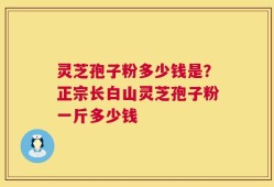 灵芝孢子粉多少钱是？正宗长白山灵芝孢子粉一斤多少钱