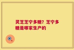 灵芝芝宁多糖？芝宁多糖是哪家生产的