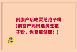 剖腹产后吃灵芝孢子粉(剖宫产妈妈选灵芝孢子粉，恢复更健康！)