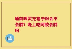 睡前喝灵芝孢子粉会不会胖？晚上吃阿胶会胖吗