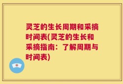 灵芝的生长周期和采摘时间表(灵芝的生长和采摘指南：了解周期与时间表)