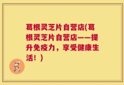 葛根灵芝片自营店(葛根灵芝片自营店——提升免疫力，享受健康生活！)