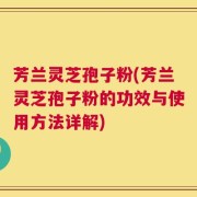 芳兰灵芝孢子粉(芳兰灵芝孢子粉的功效与使用方法详解)