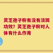 灵芝孢子粉有没有淡斑功效？灵芝孢子粉对人体有什么作用