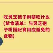 吃灵芝孢子粉禁吃什么(禁食清单：与灵芝孢子粉搭配食用应避免的食物)