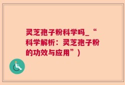 灵芝孢子粉科学吗_“科学解析：灵芝孢子粉的功效与应用”)