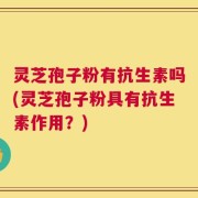 灵芝孢子粉有抗生素吗(灵芝孢子粉具有抗生素作用？)
