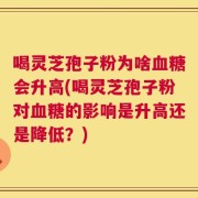喝灵芝孢子粉为啥血糖会升高(喝灵芝孢子粉对血糖的影响是升高还是降低？)