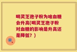 喝灵芝孢子粉为啥血糖会升高(喝灵芝孢子粉对血糖的影响是升高还是降低？)