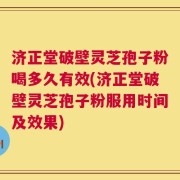济正堂破壁灵芝孢子粉喝多久有效(济正堂破壁灵芝孢子粉服用时间及效果)