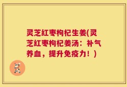 灵芝红枣枸杞生姜(灵芝红枣枸杞姜汤：补气养血，提升免疫力！)