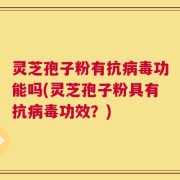 灵芝孢子粉有抗病毒功能吗(灵芝孢子粉具有抗病毒功效？)