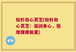 松杉白心灵芝(松杉白心灵芝：滋润身心，倍增健康能量)