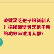 破壁灵芝孢子粉新新人？探秘破壁灵芝孢子粉的功效与适用人群？