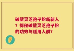 破壁灵芝孢子粉新新人？探秘破壁灵芝孢子粉的功效与适用人群？