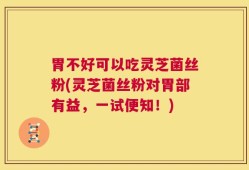 胃不好可以吃灵芝菌丝粉(灵芝菌丝粉对胃部有益，一试便知！)