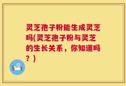 灵芝孢子粉能生成灵芝吗(灵芝孢子粉与灵芝的生长关系，你知道吗？)