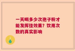 一天喝多少次孢子粉才能发挥佳效果？饮用次数的真实影响