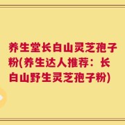 养生堂长白山灵芝孢子粉(养生达人推荐：长白山野生灵芝孢子粉)