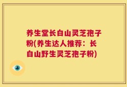 养生堂长白山灵芝孢子粉(养生达人推荐：长白山野生灵芝孢子粉)