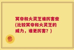 冥帝和火灵芝谁厉害些(比较冥帝和火灵芝的威力，谁更厉害？)