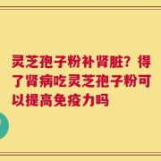 灵芝孢子粉补肾脏？得了肾病吃灵芝孢子粉可以提高免疫力吗