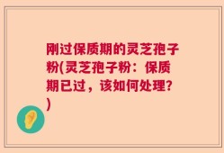 刚过保质期的灵芝孢子粉(灵芝孢子粉：保质期已过，该如何处理？)