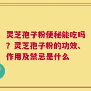 灵芝孢子粉便秘能吃吗？灵芝孢子粉的功效、作用及禁忌是什么