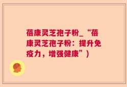 蓓康灵芝孢子粉_“蓓康灵芝孢子粉：提升免疫力，增强健康”)