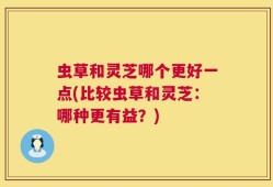 虫草和灵芝哪个更好一点(比较虫草和灵芝：哪种更有益？)