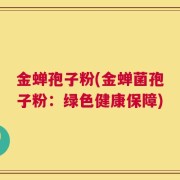 金蝉孢子粉(金蝉菌孢子粉：绿色健康保障)